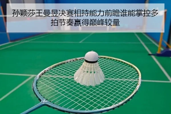 孙颖莎王曼昱决赛相持能力前瞻谁能掌控多拍节奏赢得巅峰较量